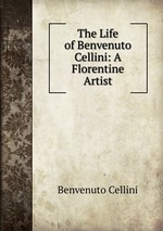 The Life of Benvenuto Cellini: A Florentine Artist