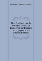 Don Quichotte de la Manche, traduit de l`espagnol par Florian; ouvrage posthume (French Edition)