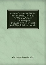 Voices Of Nature To Her Foster-child, The Soul Of Man: A Series Of Analogies Between The Natural And The Spiritual World