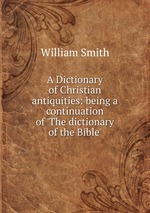 A Dictionary of Christian antiquities: being a continuation of `The dictionary of the Bible`