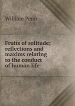 Fruits of solitude; reflections and maxims relating to the conduct of human life