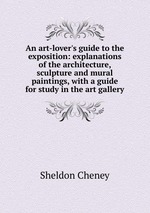 An art-lover`s guide to the exposition: explanations of the architecture, sculpture and mural paintings, with a guide for study in the art gallery