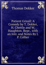 Patient Grissil: A Comedy by T. Dekker, H. Chettle and W. Haughton. Repr., with an Intr. and Notes By J.P. Collier