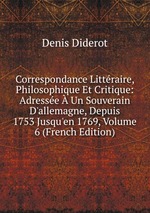 Correspondance Littraire, Philosophique Et Critique: Adresse  Un Souverain D`allemagne, Depuis 1753 Jusqu`en 1769, Volume 6 (French Edition)
