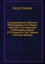 Correspondance Littraire, Philosophique Et Critique: Adresse  Un Souverain D`allemagne, Depuis 1753 Jusqu`en 1769, Volume 4 (French Edition)