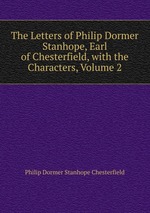 The Letters of Philip Dormer Stanhope, Earl of Chesterfield, with the Characters, Volume 2