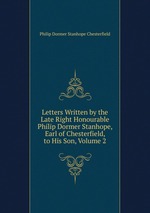 Letters Written by the Late Right Honourable Philip Dormer Stanhope, Earl of Chesterfield, to His Son, Volume 2