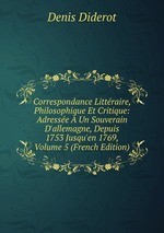 Correspondance Littraire, Philosophique Et Critique: Adresse  Un Souverain D`allemagne, Depuis 1753 Jusqu`en 1769, Volume 5 (French Edition)