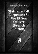Statuaire J.-B. Carpeaux: Sa Vie Et Son Oeuvre (French Edition)