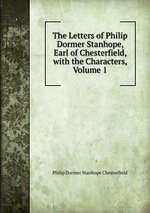 The Letters of Philip Dormer Stanhope, Earl of Chesterfield, with the Characters, Volume 1