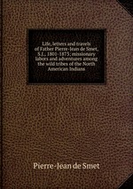 Life, letters and travels of Father Pierre-Jean de Smet, S.J., 1801-1873; missionary labors and adventures among the wild tribes of the North American Indians