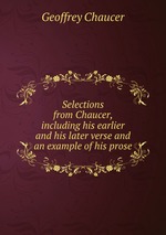 Selections from Chaucer, including his earlier and his later verse and an example of his prose
