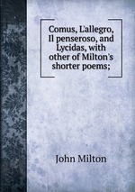 Comus, L`allegro, Il penseroso, and Lycidas, with other of Milton`s shorter poems;