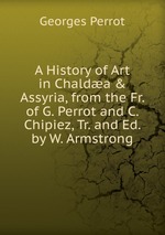 A History of Art in Chalda & Assyria, from the Fr. of G. Perrot and C. Chipiez, Tr. and Ed. by W. Armstrong