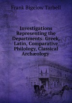 Investigations Representing the Departments: Greek, Latin, Comparative Philology, Classical Archology