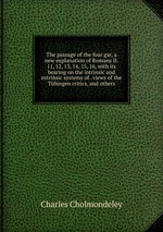 The passage of the four gar, a new explanation of Romans II. 11, 12, 13, 14, 15, 16, with its bearing on the intrinsic and extrinsic systems of . views of the Tbingen critics, and others