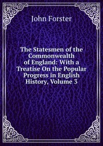 The Statesmen of the Commonwealth of England: With a Treatise On the Popular Progress in English History, Volume 3