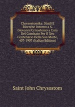 Chrysostomika: Studi E Ricerche Intorno a S. Giovanni Crisostomo a Cura Del Comitato Per Il Xvo Centenario Della Sua Morte, 407-1907 (Italian Edition)