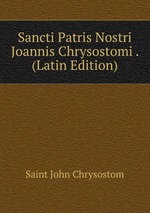 Sancti Patris Nostri Joannis Chrysostomi . (Latin Edition)