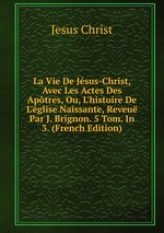 La Vie De Jsus-Christ, Avec Les Actes Des Aptres, Ou, L`histoire De L`glise Naissante, Reveu Par J. Brignon. 5 Tom. In 3. (French Edition)