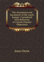 The Atonement and Sacrament of the Lord`s Supper: Considered with Reference to Certain Popular Objections