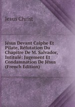 Jsus Devant Caiphe Et Pilate, Rfutation Du Chapitre De M. Salvador, Intitul: Jugement Et Condamnation De Jsus (French Edition)
