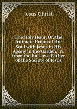 The Holy Hour, Or, the Intimate Union of the Soul with Jesus in His Agony in the Garden, Tr. from the Ital. by a Father of the Society of Jesus