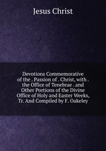 Devotions Commemorative of the . Passion of . Christ, with . the Office of Tenebrae . and Other Portions of the Divine Office of Holy and Easter Weeks, Tr. And Compiled by F. Oakeley