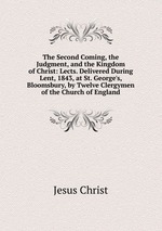 The Second Coming, the Judgment, and the Kingdom of Christ: Lects. Delivered During Lent, 1843, at St. George`s, Bloomsbury, by Twelve Clergymen of the Church of England