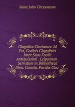 Glagolita Clozianus: Id Est, Codicis Glagolitici Inter Suos Facile Antiquissimi . Leipsanon . Servatum in Bibliotheca Illmi. Comitis Paridis Cloz