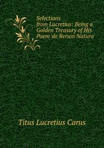 Selections from Lucretius: Being a Golden Treasury of His Poem `de Rerum Natura`