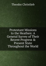 Protestant Missions to the Heathen: A General Survey of Their Recent Progress & Present State Throughout the World