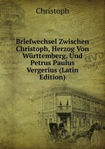 Briefwechsel Zwischen Christoph, Herzog Von Wrttemberg, Und Petrus Paulus Vergerius (Latin Edition)