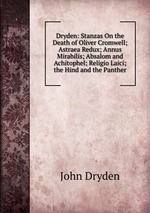 Dryden: Stanzas On the Death of Oliver Cromwell; Astraea Redux; Annus Mirabilis; Absalom and Achitophel; Religio Laici; the Hind and the Panther