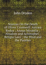 Stanzas On the Death of Oliver Cromwell: Astra Redux ; Annus Mirabilis ; Absalom and Achitophel ; Religio Laici ; the Hind and the Panther