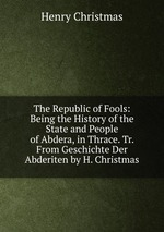 The Republic of Fools: Being the History of the State and People of Abdera, in Thrace. Tr. From Geschichte Der Abderiten by H. Christmas