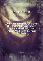 Zwei Altromanische Gedichte (Die Passion Christi, Sanct Leodegar) Berichtigt Und Erklrt Von F. Diez (German Edition)