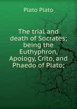 The trial and death of Socrates; being the Euthyphron, Apology, Crito, and Phaedo of Plato;