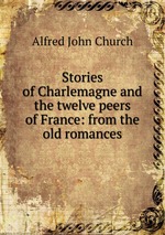 Stories of Charlemagne and the twelve peers of France: from the old romances