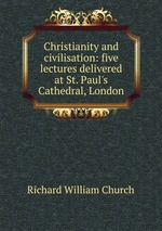 Christianity and civilisation: five lectures delivered at St. Paul`s Cathedral, London