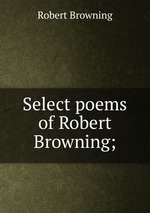 Select poems of Robert Browning;
