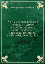 "A little one shall become a thousand": a sermon preached at the opening of the Cuddesdon Theological Institution, on Thursday, June 15, 1854