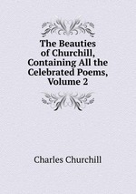 The Beauties of Churchill, Containing All the Celebrated Poems, Volume 2