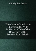The Count of the Saxon Shore: Or, the Villa in Vectis. a Tale of the Departure of the Romans from Britain