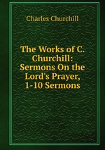 The Works of C. Churchill: Sermons On the Lord`s Prayer, 1-10 Sermons