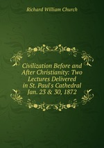 Civilization Before and After Christianity: Two Lectures Delivered in St. Paul`s Cathedral Jan. 23 & 30, 1872