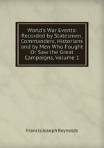 World`s War Events: Recorded by Statesmen, Commanders, Historians and by Men Who Fought Or Saw the Great Campaigns, Volume 1