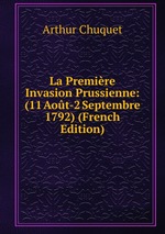 La Premire Invasion Prussienne: (11 Aot-2 Septembre 1792) (French Edition)