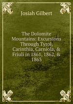 The Dolomite Mountains: Excursions Through Tyrol, Carinthia, Carniola, & Friuli in 1861, 1862, & 1863