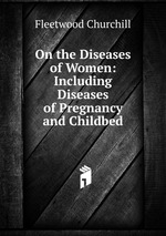 On the Diseases of Women: Including Diseases of Pregnancy and Childbed